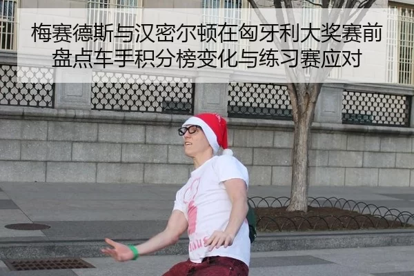 梅赛德斯与汉密尔顿在匈牙利大奖赛前盘点车手积分榜变化与练习赛应对